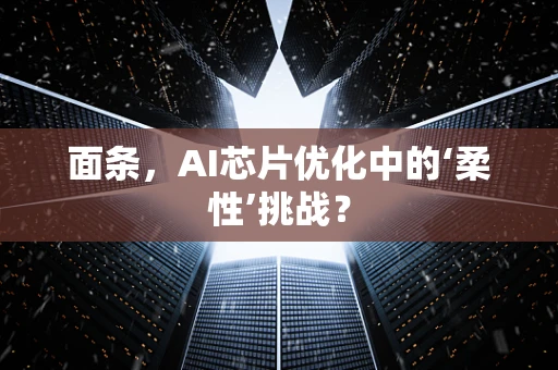 面条，AI芯片优化中的‘柔性’挑战？