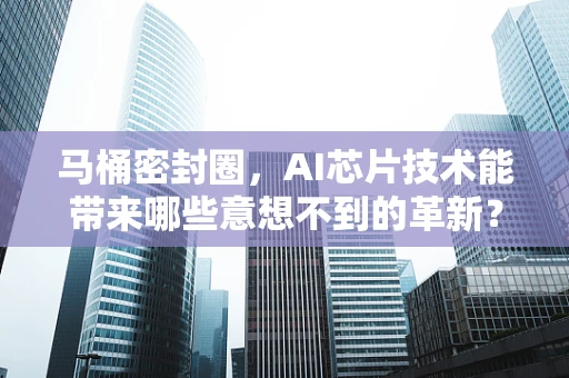 马桶密封圈，AI芯片技术能带来哪些意想不到的革新？