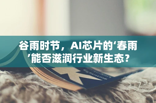 谷雨时节，AI芯片的‘春雨’能否滋润行业新生态？