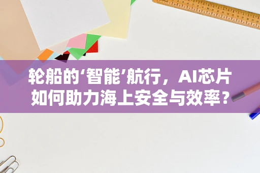 轮船的‘智能’航行，AI芯片如何助力海上安全与效率？