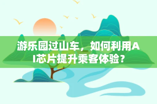游乐园过山车，如何利用AI芯片提升乘客体验？