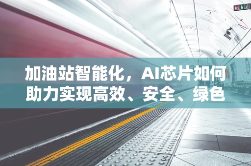 加油站智能化，AI芯片如何助力实现高效、安全、绿色的加油体验？