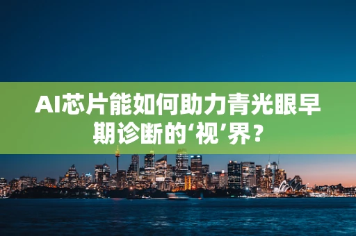 AI芯片能如何助力青光眼早期诊断的‘视’界？
