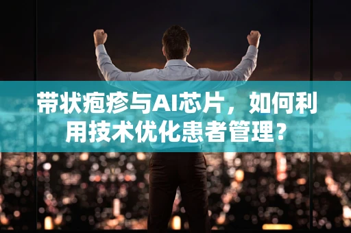 带状疱疹与AI芯片，如何利用技术优化患者管理？