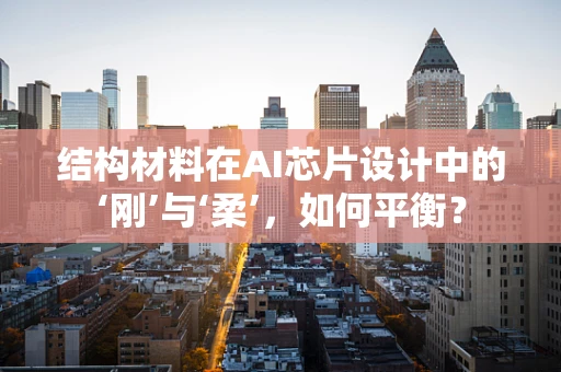 结构材料在AI芯片设计中的‘刚’与‘柔’，如何平衡？