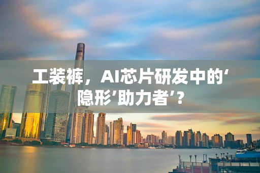 工装裤，AI芯片研发中的‘隐形’助力者’？