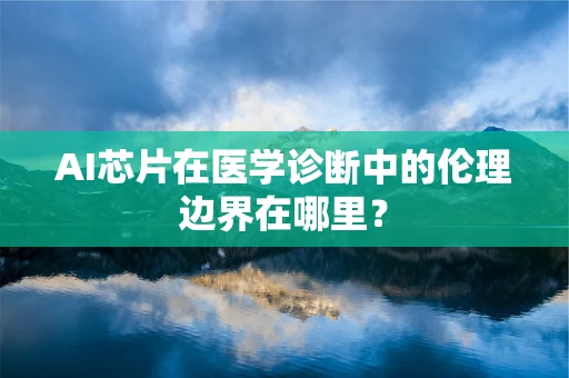 AI芯片在医学诊断中的伦理边界在哪里？