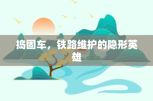 捣固车，铁路维护的隐形英雄