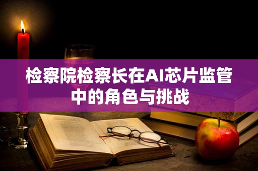 检察院检察长在AI芯片监管中的角色与挑战