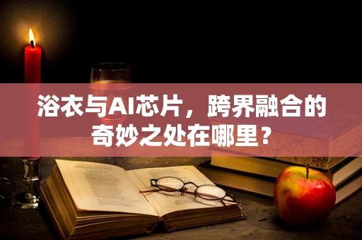 浴衣与AI芯片，跨界融合的奇妙之处在哪里？