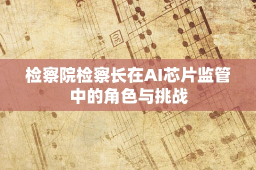检察院检察长在AI芯片监管中的角色与挑战