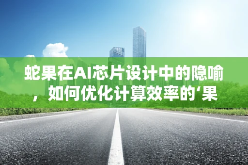 蛇果在AI芯片设计中的隐喻，如何优化计算效率的‘果核’？