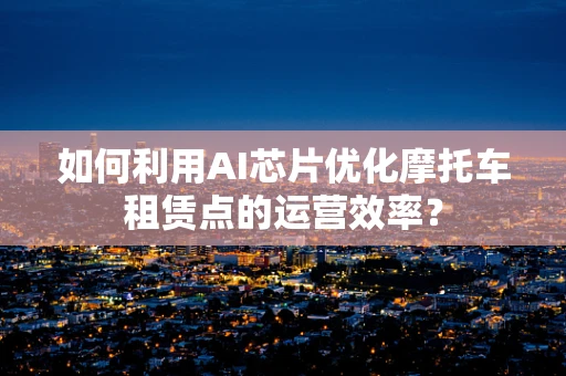 如何利用AI芯片优化摩托车租赁点的运营效率？