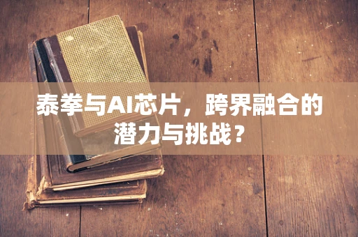 泰拳与AI芯片，跨界融合的潜力与挑战？