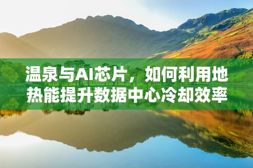 温泉与AI芯片，如何利用地热能提升数据中心冷却效率？