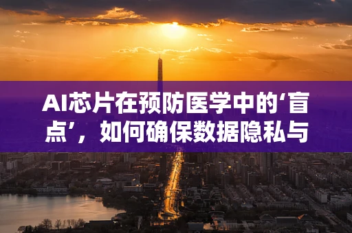 AI芯片在预防医学中的‘盲点’，如何确保数据隐私与伦理安全？