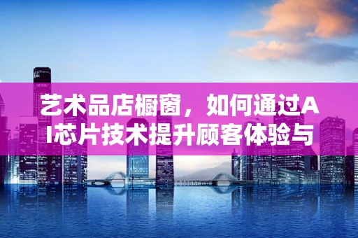 艺术品店橱窗，如何通过AI芯片技术提升顾客体验与艺术展示？