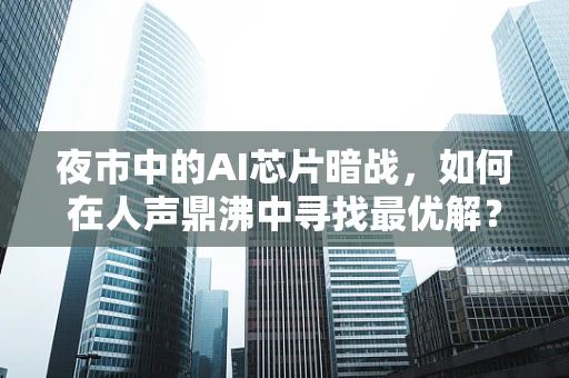 夜市中的AI芯片暗战，如何在人声鼎沸中寻找最优解？