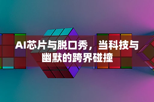 AI芯片与脱口秀，当科技与幽默的跨界碰撞
