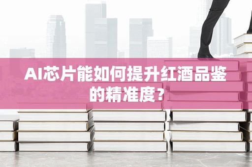 AI芯片能如何提升红酒品鉴的精准度？