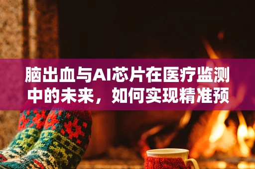 脑出血与AI芯片在医疗监测中的未来，如何实现精准预警？