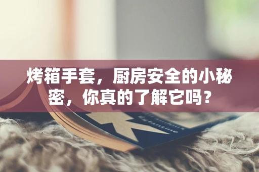 烤箱手套，厨房安全的小秘密，你真的了解它吗？