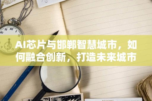 AI芯片与邯郸智慧城市，如何融合创新，打造未来城市大脑？