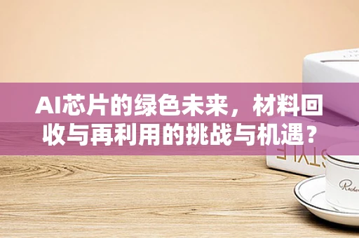 AI芯片的绿色未来，材料回收与再利用的挑战与机遇？