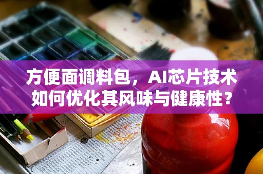 方便面调料包，AI芯片技术如何优化其风味与健康性？