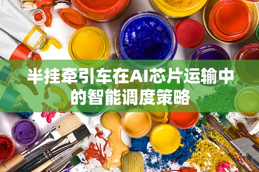 半挂牵引车在AI芯片运输中的智能调度策略