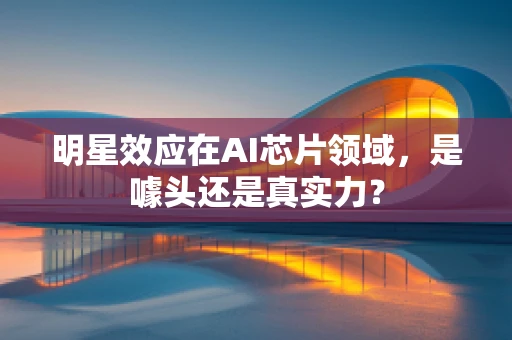 明星效应在AI芯片领域，是噱头还是真实力？