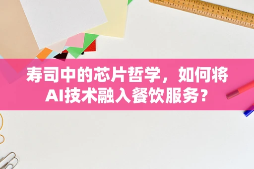 寿司中的芯片哲学，如何将AI技术融入餐饮服务？