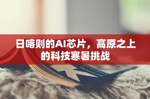日喀则的AI芯片，高原之上的科技寒暑挑战