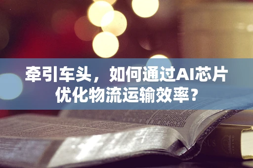 牵引车头，如何通过AI芯片优化物流运输效率？