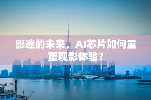 影迷的未来，AI芯片如何重塑观影体验？