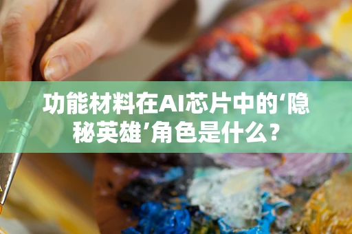 功能材料在AI芯片中的‘隐秘英雄’角色是什么？