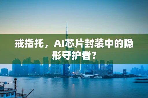 戒指托，AI芯片封装中的隐形守护者？