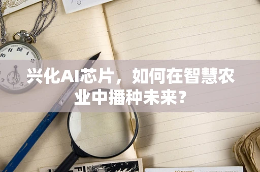 兴化AI芯片，如何在智慧农业中播种未来？