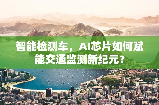 智能检测车，AI芯片如何赋能交通监测新纪元？