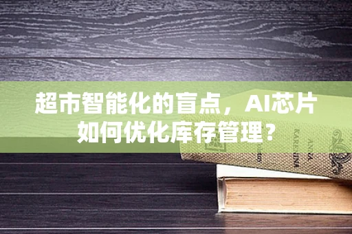 超市智能化的盲点，AI芯片如何优化库存管理？