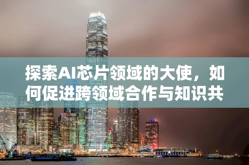 探索AI芯片领域的大使，如何促进跨领域合作与知识共享？