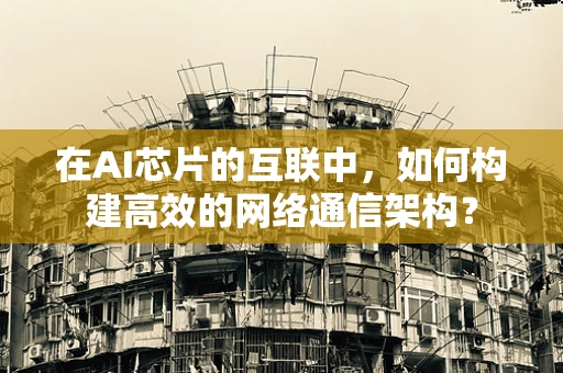 在AI芯片的互联中，如何构建高效的网络通信架构？