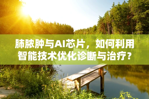 肺脓肿与AI芯片，如何利用智能技术优化诊断与治疗？