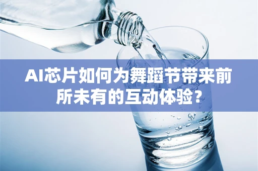 AI芯片如何为舞蹈节带来前所未有的互动体验？