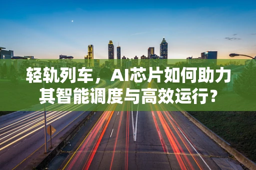 轻轨列车，AI芯片如何助力其智能调度与高效运行？