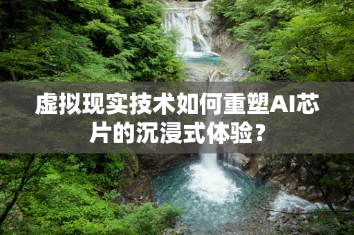 虚拟现实技术如何重塑AI芯片的沉浸式体验？