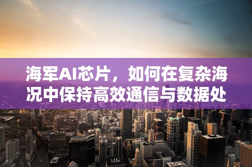 海军AI芯片，如何在复杂海况中保持高效通信与数据处理？