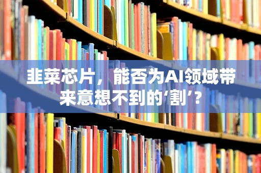 韭菜芯片，能否为AI领域带来意想不到的‘割’？