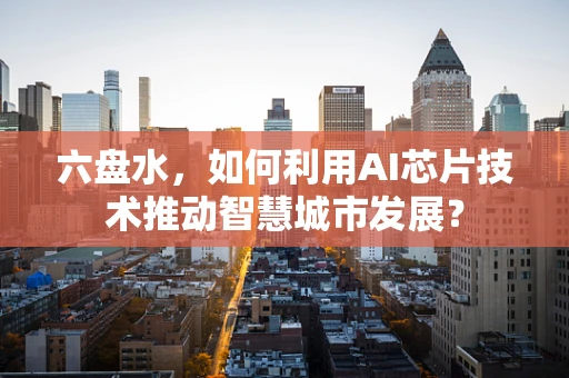 六盘水，如何利用AI芯片技术推动智慧城市发展？