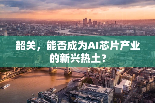韶关，能否成为AI芯片产业的新兴热土？